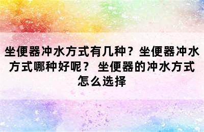 坐便器冲水方式有几种？坐便器冲水方式哪种好呢？ 坐便器的冲水方式怎么选择